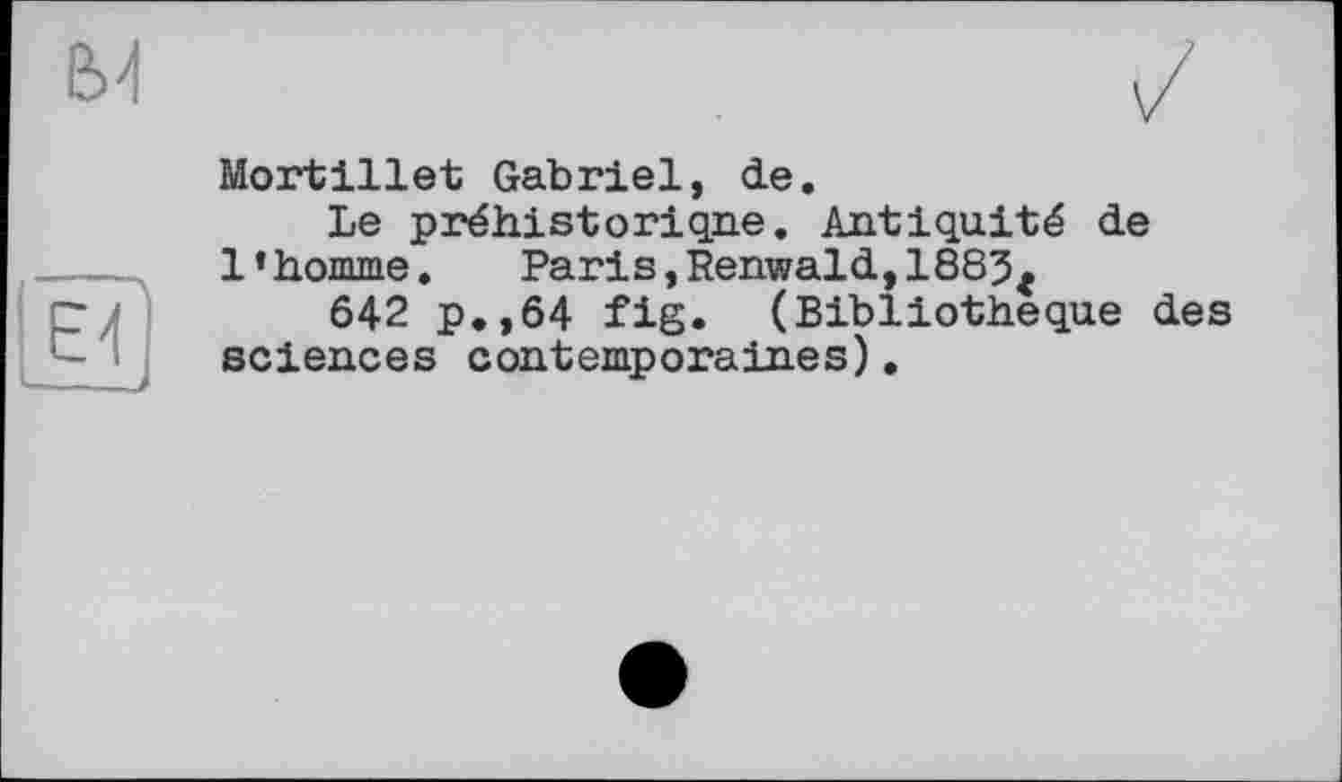 ﻿Mortillet Gabriel, de.
Le préhistorique. Antiquité de l’homme. Paris,Renwald,1885.
642 p.,64 fig. (Bibliothèque des sciences contemporaines).